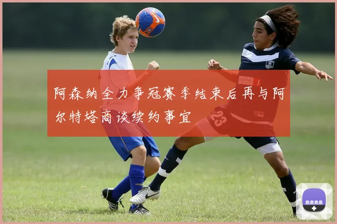 阿森纳全力争冠赛季结束后再与阿尔特塔商谈续约事宜