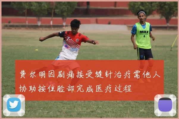 费尔明因剧痛接受缝针治疗需他人协助按住脸部完成医疗过程