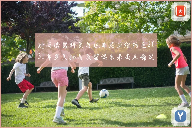 迪马透露科莫与达库尼亚续约至2031年罗贝托与莫雷诺未来尚未确定