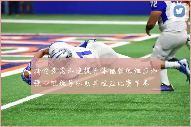 梅伦多需加速提升体能教练组应加强心理疏导以助其适应比赛节奏