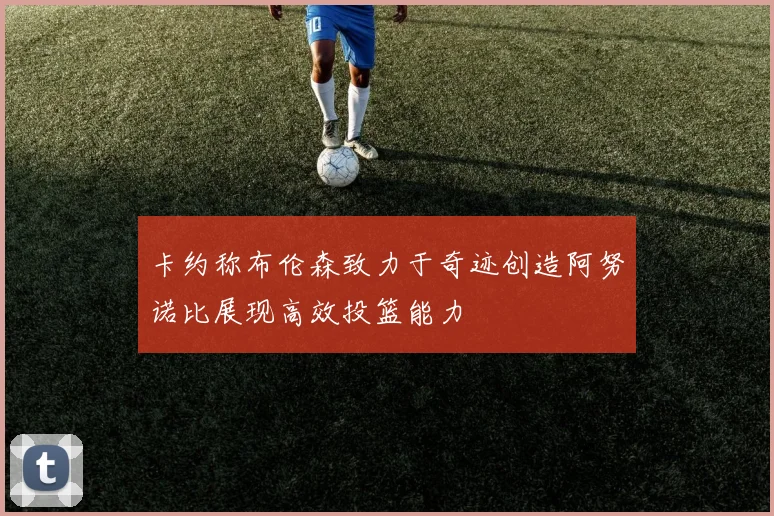 卡约称布伦森致力于奇迹创造阿努诺比展现高效投篮能力