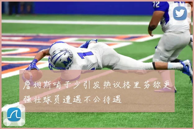 詹姆斯哨子少引发热议格里芬称更强壮球员遭遇不公待遇