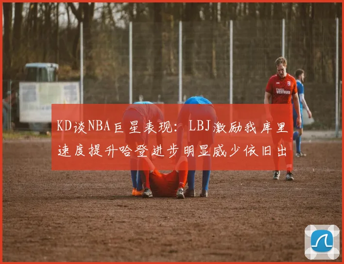 KD谈NBA巨星表现：LBJ激励我库里速度提升哈登进步明显威少依旧出色