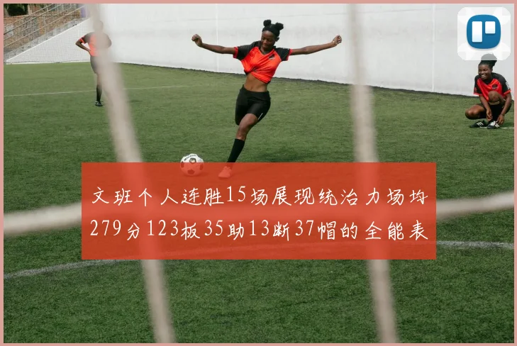 文班个人连胜15场展现统治力场均279分123板35助13断37帽的全能表现
