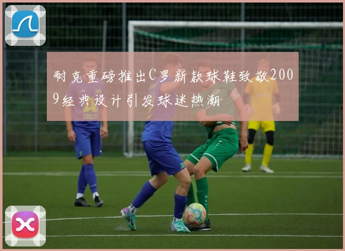 耐克重磅推出C罗新款球鞋致敬2009经典设计引发球迷热潮