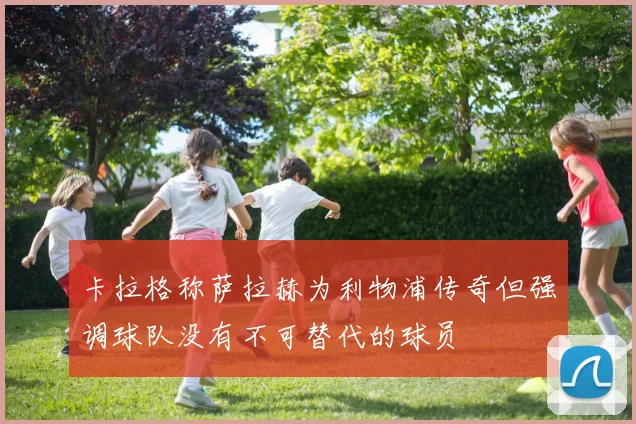 卡拉格称萨拉赫为利物浦传奇但强调球队没有不可替代的球员