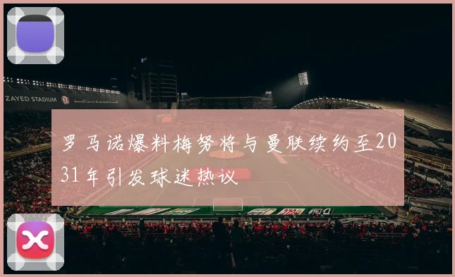 罗马诺爆料梅努将与曼联续约至2031年引发球迷热议