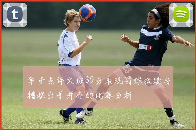 华子点评文班39分表现罚球救赎与糟糕出手并存的比赛分析