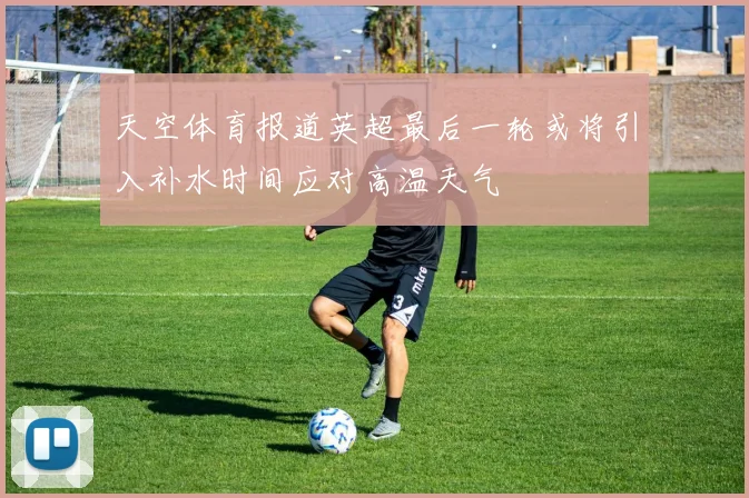 天空体育报道英超最后一轮或将引入补水时间应对高温天气