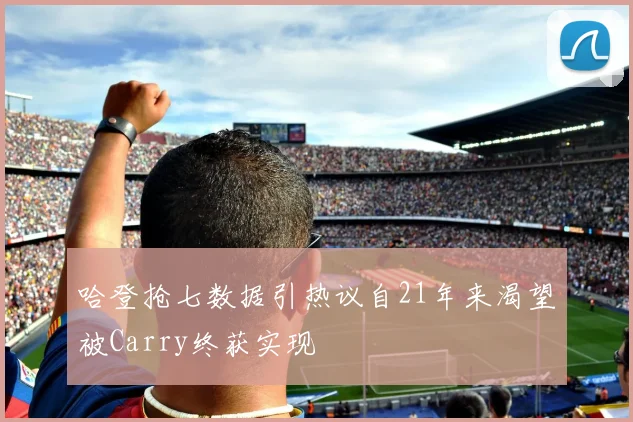 哈登抢七数据引热议自21年来渴望被Carry终获实现