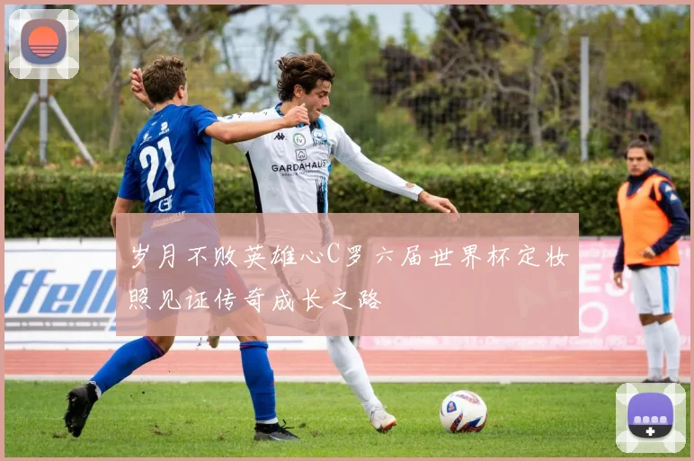 岁月不败英雄心C罗六届世界杯定妆照见证传奇成长之路