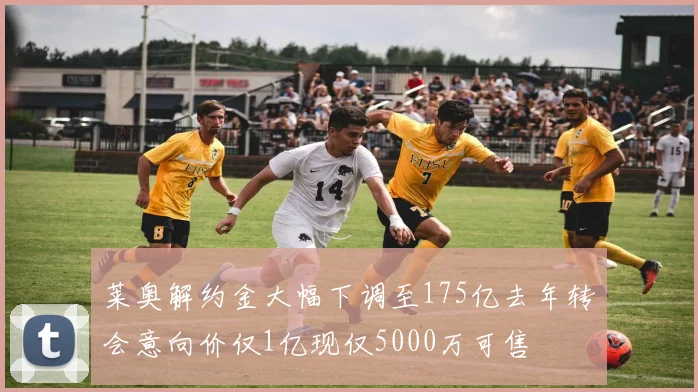 莱奥解约金大幅下调至175亿去年转会意向价仅1亿现仅5000万可售