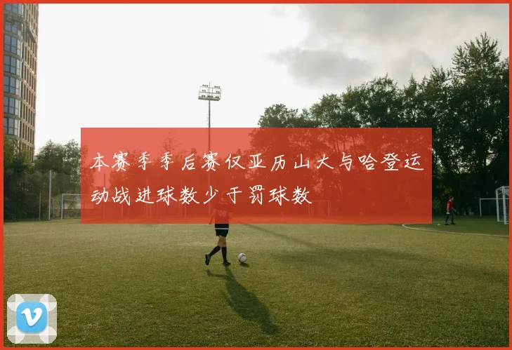 本赛季季后赛仅亚历山大与哈登运动战进球数少于罚球数