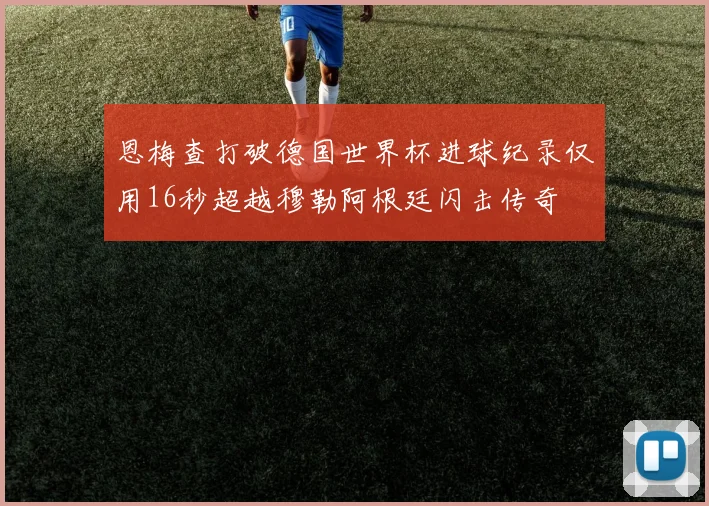 恩梅查打破德国世界杯进球纪录仅用16秒超越穆勒阿根廷闪击传奇