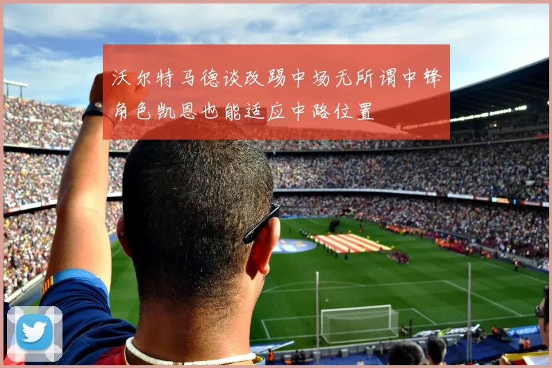 沃尔特马德谈改踢中场无所谓中锋角色凯恩也能适应中路位置