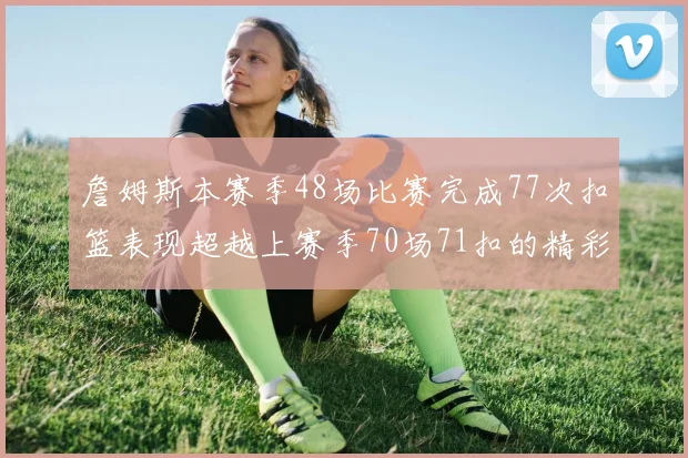 詹姆斯本赛季48场比赛完成77次扣篮表现超越上赛季70场71扣的精彩数据分析