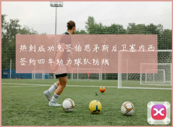 热刺成功免签伯恩茅斯后卫塞内西签约四年助力球队防线