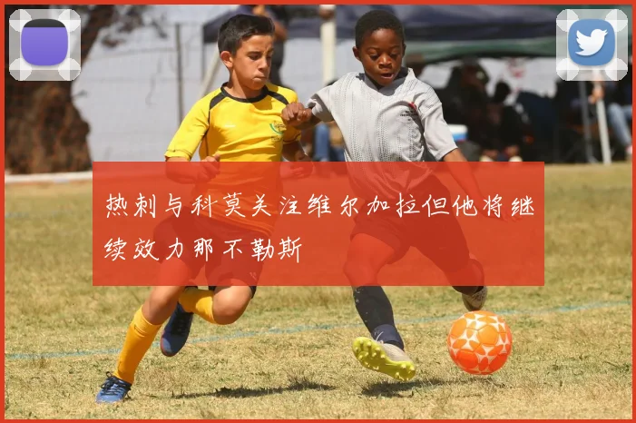 热刺与科莫关注维尔加拉但他将继续效力那不勒斯