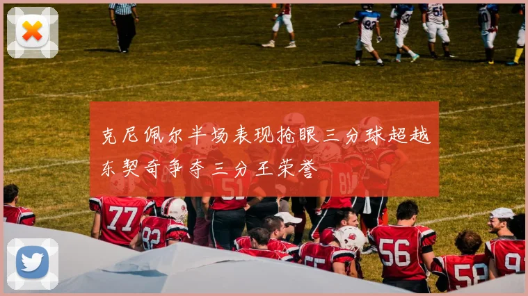 克尼佩尔半场表现抢眼三分球超越东契奇争夺三分王荣誉