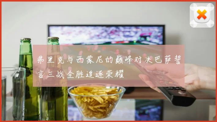 弗里克与西蒙尼的巅峰对决巴萨誓言三战全胜追逐荣耀