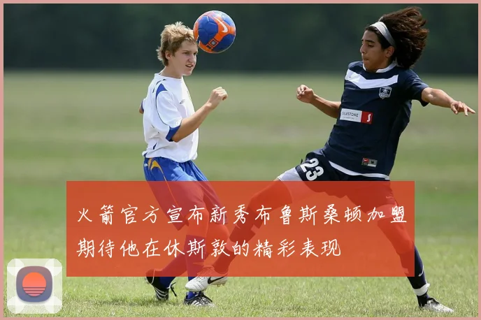 火箭官方宣布新秀布鲁斯桑顿加盟期待他在休斯敦的精彩表现