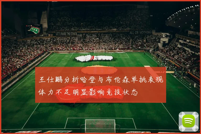 王仕鹏分析哈登与布伦森单挑表现体力不足明显影响竞技状态