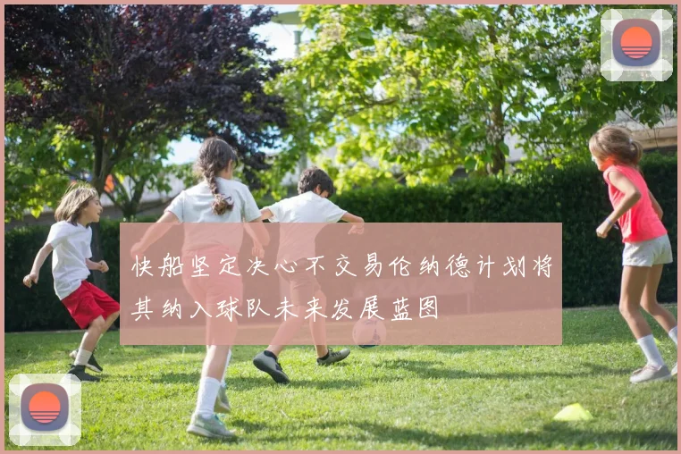 快船坚定决心不交易伦纳德计划将其纳入球队未来发展蓝图