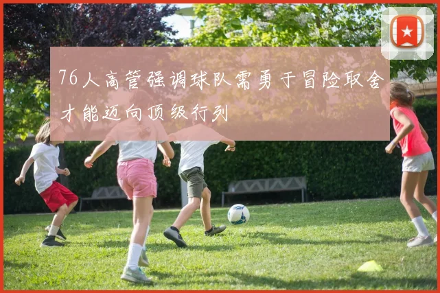76人高管强调球队需勇于冒险取舍才能迈向顶级行列