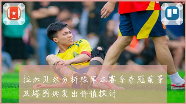 拉加贝尔分析绿军本赛季夺冠前景及塔图姆复出价值探讨