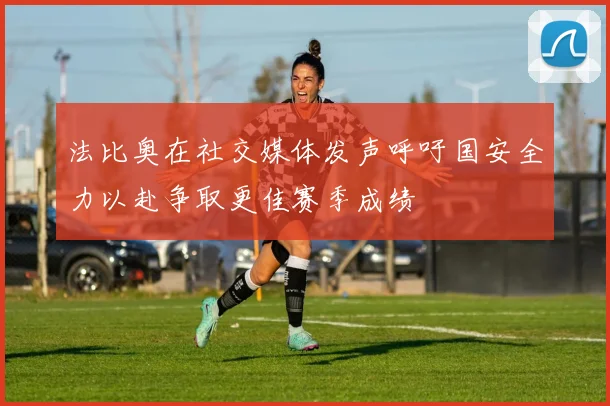 法比奥在社交媒体发声呼吁国安全力以赴争取更佳赛季成绩