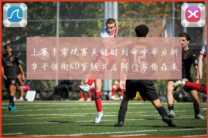 上赛季常规赛关键时刻命中率分析华子领衔KD紧随其后阿门布伦森表现抢眼